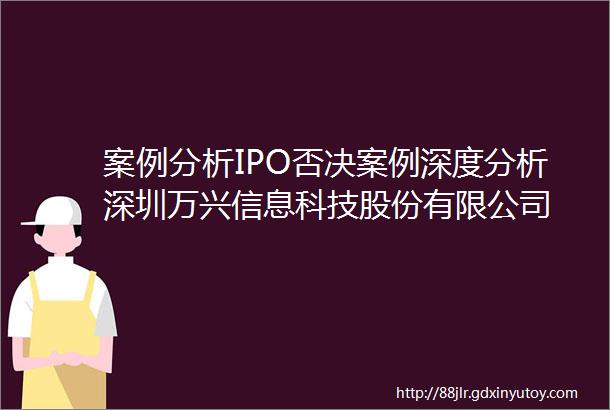 案例分析IPO否决案例深度分析深圳万兴信息科技股份有限公司